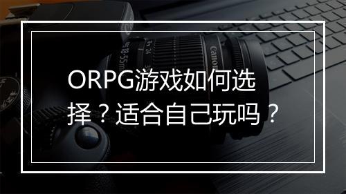 ORPG游戏如何选择？适合自己玩吗？