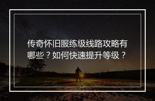 传奇怀旧服练级线路攻略有哪些？如何快速提升等级？