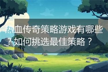 热血传奇策略游戏有哪些？如何挑选最佳策略？