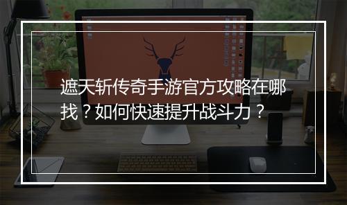 遮天斩传奇手游官方攻略在哪找？如何快速提升战斗力？