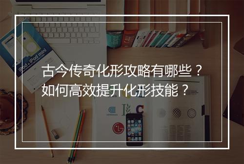 古今传奇化形攻略有哪些？如何高效提升化形技能？