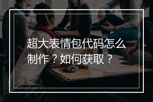 超大表情包代码怎么制作？如何获取？