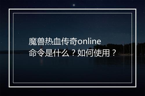 魔兽热血传奇online命令是什么？如何使用？