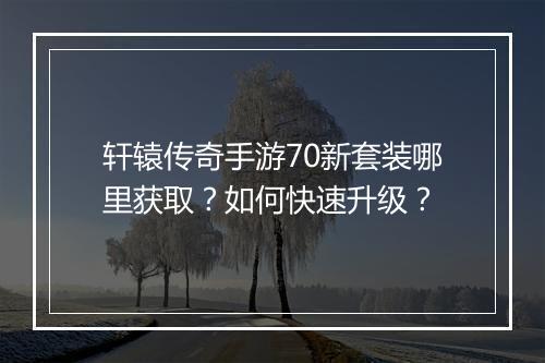轩辕传奇手游70新套装哪里获取？如何快速升级？