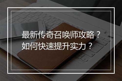 最新传奇召唤师攻略？如何快速提升实力？
