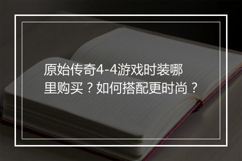 原始传奇4-4游戏时装哪里购买？如何搭配更时尚？
