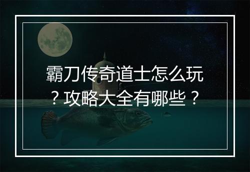 霸刀传奇道士怎么玩？攻略大全有哪些？