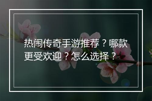 热闹传奇手游推荐？哪款更受欢迎？怎么选择？
