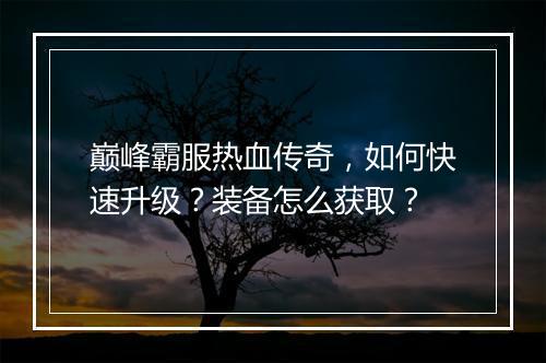 巅峰霸服热血传奇，如何快速升级？装备怎么获取？