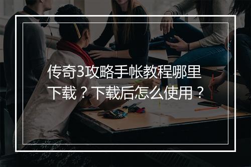 传奇3攻略手帐教程哪里下载？下载后怎么使用？