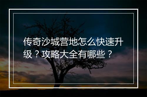传奇沙城营地怎么快速升级？攻略大全有哪些？