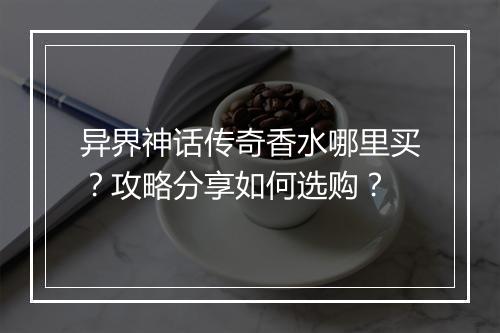 异界神话传奇香水哪里买？攻略分享如何选购？
