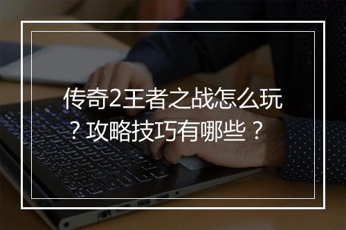 传奇2王者之战怎么玩？攻略技巧有哪些？