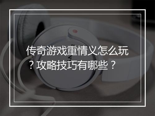 传奇游戏重情义怎么玩？攻略技巧有哪些？