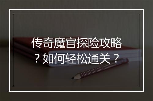 传奇魔宫探险攻略？如何轻松通关？