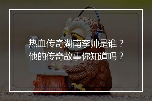 热血传奇湖南李帅是谁？他的传奇故事你知道吗？