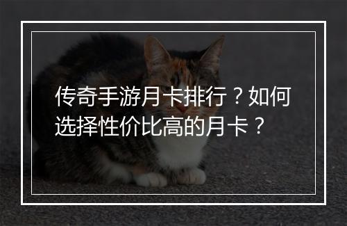 传奇手游月卡排行？如何选择性价比高的月卡？