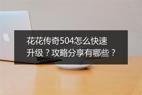 花花传奇504怎么快速升级？攻略分享有哪些？