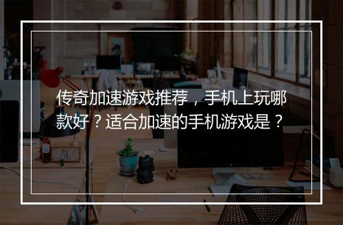 传奇加速游戏推荐，手机上玩哪款好？适合加速的手机游戏是？