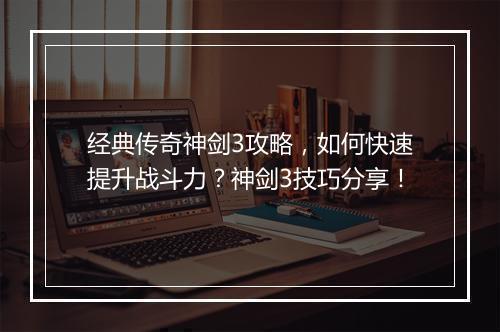 经典传奇神剑3攻略，如何快速提升战斗力？神剑3技巧分享！
