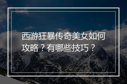 西游狂暴传奇美女如何攻略？有哪些技巧？