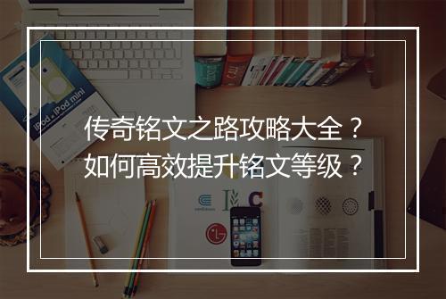 传奇铭文之路攻略大全？如何高效提升铭文等级？