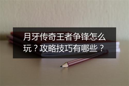 月牙传奇王者争锋怎么玩？攻略技巧有哪些？