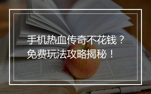 手机热血传奇不花钱？免费玩法攻略揭秘！