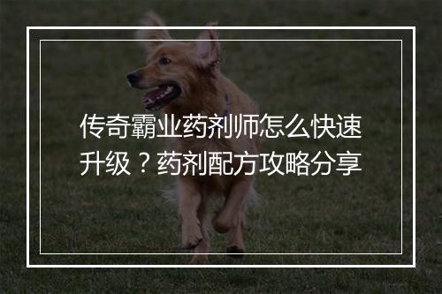 传奇霸业药剂师怎么快速升级？药剂配方攻略分享