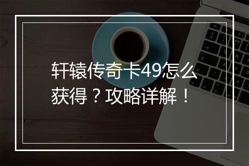 轩辕传奇卡49怎么获得？攻略详解！