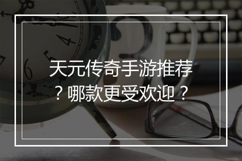 天元传奇手游推荐？哪款更受欢迎？