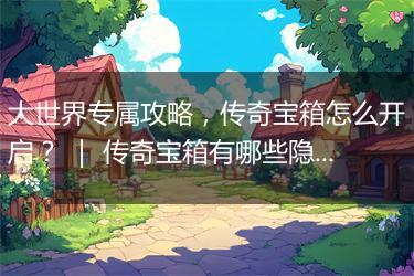 大世界专属攻略，传奇宝箱怎么开启？ ｜ 传奇宝箱有哪些隐藏奖励？