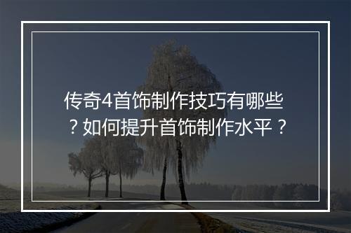 传奇4首饰制作技巧有哪些？如何提升首饰制作水平？