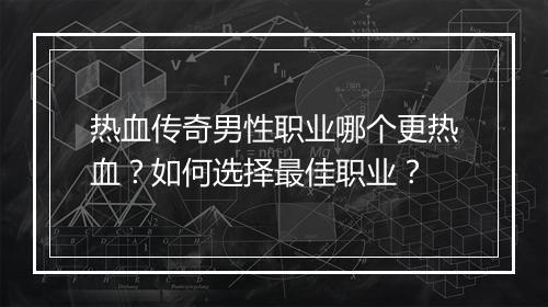 热血传奇男性职业哪个更热血？如何选择最佳职业？