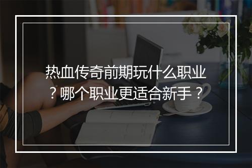 热血传奇前期玩什么职业？哪个职业更适合新手？