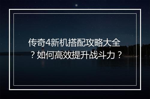 传奇4新机搭配攻略大全？如何高效提升战斗力？
