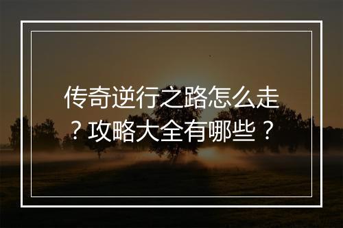 传奇逆行之路怎么走？攻略大全有哪些？