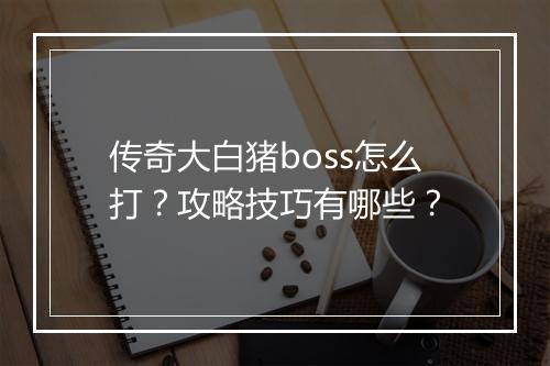 传奇大白猪boss怎么打？攻略技巧有哪些？