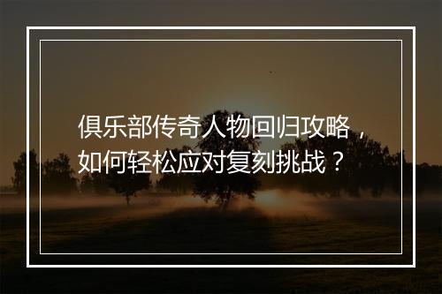 俱乐部传奇人物回归攻略，如何轻松应对复刻挑战？