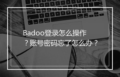 Badoo登录怎么操作？账号密码忘了怎么办？