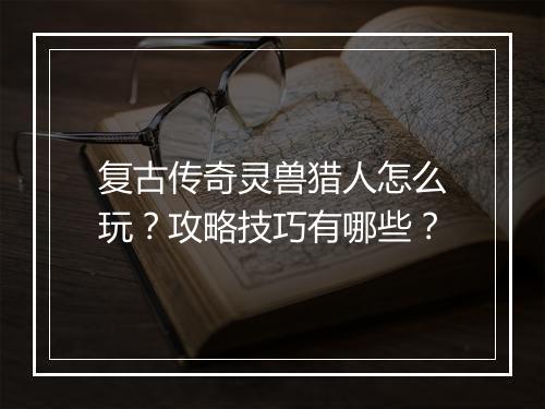 复古传奇灵兽猎人怎么玩？攻略技巧有哪些？