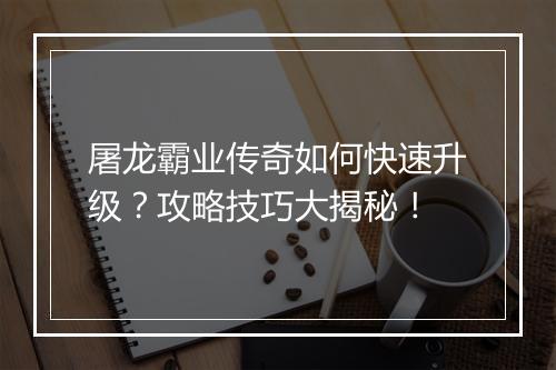 屠龙霸业传奇如何快速升级？攻略技巧大揭秘！
