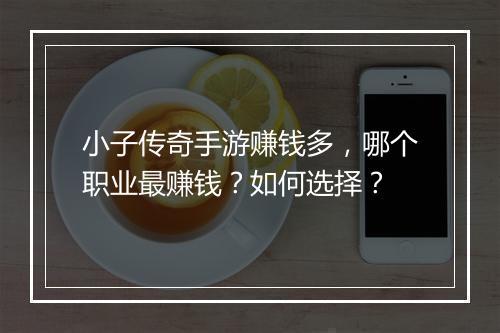 小子传奇手游赚钱多，哪个职业最赚钱？如何选择？