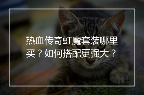 热血传奇虹魔套装哪里买？如何搭配更强大？