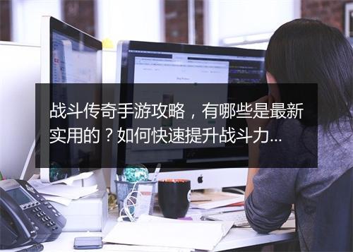 战斗传奇手游攻略，有哪些是最新实用的？如何快速提升战斗力？