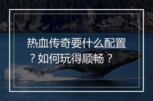 热血传奇要什么配置？如何玩得顺畅？