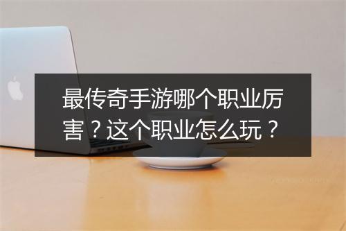 最传奇手游哪个职业厉害？这个职业怎么玩？