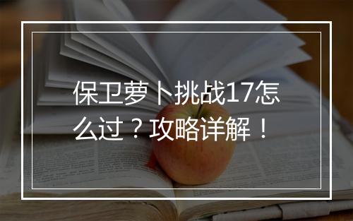 保卫萝卜挑战17怎么过？攻略详解！