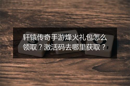 轩辕传奇手游烽火礼包怎么领取？激活码去哪里获取？