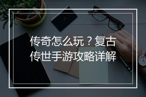 传奇怎么玩？复古传世手游攻略详解